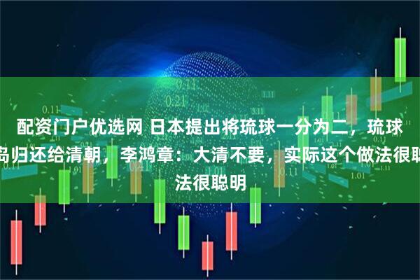 配资门户优选网 日本提出将琉球一分为二，琉球南岛归还给清朝，李鸿章：大清不要，实际这个做法很聪明