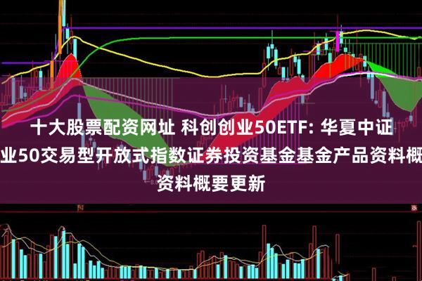 十大股票配资网址 科创创业50ETF: 华夏中证科创创业50交易型开放式指数证券投资基金基金产品资料概要更新