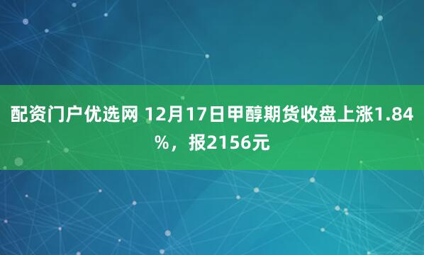 配资门户优选网 12月17日甲醇期货收盘上涨1.84%，报2156元