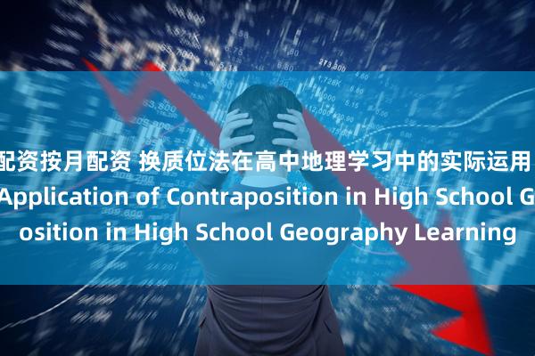 配资股票配资按月配资 换质位法在高中地理学习中的实际运用（下） The Practical Application of Contraposition in High School Geography Learning