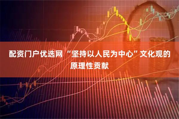 配资门户优选网 “坚持以人民为中心”文化观的原理性贡献