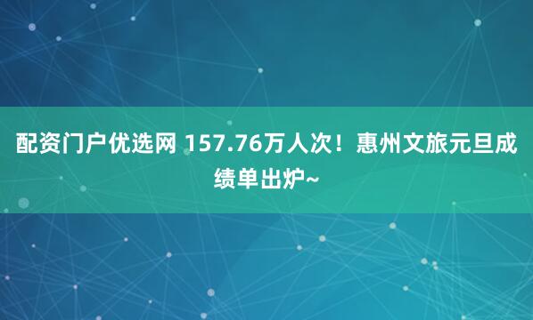 配资门户优选网 157.76万人次！惠州文旅元旦成绩单出炉~