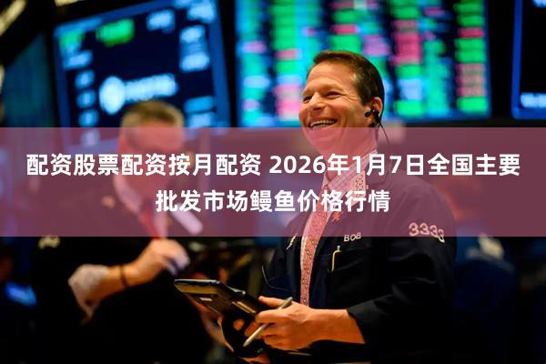 配资股票配资按月配资 2026年1月7日全国主要批发市场鳗鱼价格行情