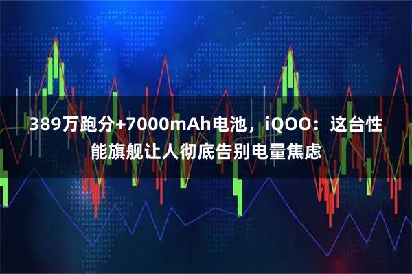 389万跑分+7000mAh电池，iQOO：这台性能旗舰让人彻底告别电量焦虑