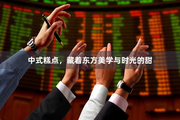 中式糕点，藏着东方美学与时光的甜