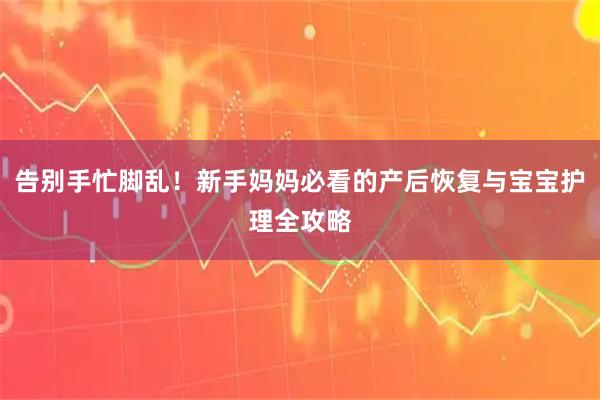 告别手忙脚乱！新手妈妈必看的产后恢复与宝宝护理全攻略