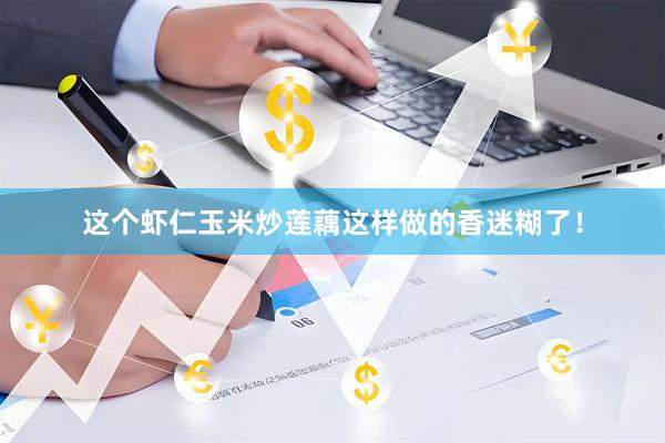 这个虾仁玉米炒莲藕这样做的香迷糊了！
