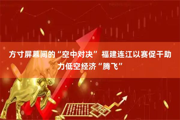 方寸屏幕间的“空中对决” 福建连江以赛促干助力低空经济“腾飞”