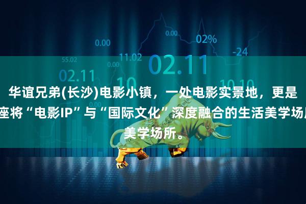 华谊兄弟(长沙)电影小镇，一处电影实景地，更是一座将“电影IP”与“国际文化”深度融合的生活美学场所。