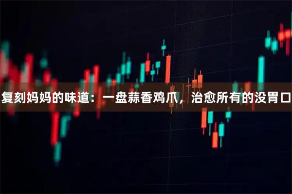 复刻妈妈的味道：一盘蒜香鸡爪，治愈所有的没胃口