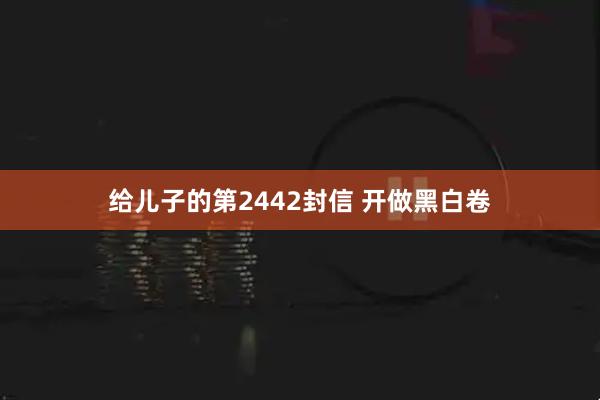 给儿子的第2442封信 开做黑白卷