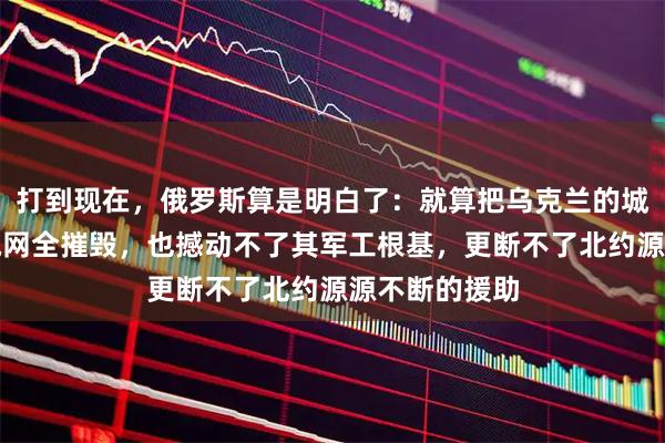 打到现在，俄罗斯算是明白了：就算把乌克兰的城市炸个遍、电网全摧毁，也撼动不了其军工根基，更断不了北约源源不断的援助