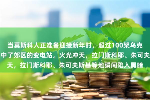 当莫斯科人正准备迎接新年时,超过100架乌克兰无人机呼啸而至,击中了郊区的变电站。火光冲天,拉门斯科耶、朱可夫斯基等地瞬间陷入黑暗
