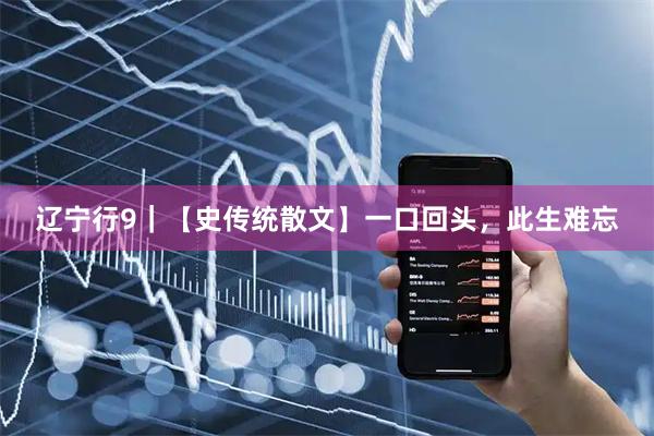 辽宁行9｜【史传统散文】一口回头，此生难忘