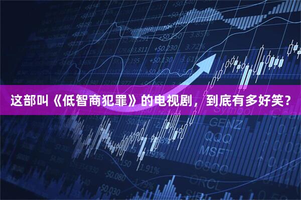 这部叫《低智商犯罪》的电视剧，到底有多好笑？