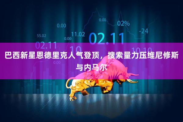 巴西新星恩德里克人气登顶，搜索量力压维尼修斯与内马尔