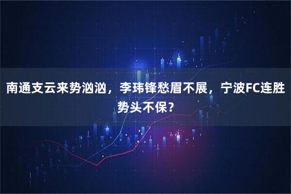 南通支云来势汹汹，李玮锋愁眉不展，宁波FC连胜势头不保？