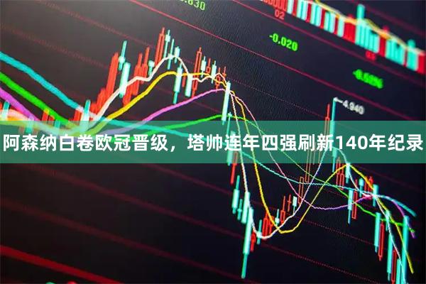 阿森纳白卷欧冠晋级,塔帅连年四强刷新140年纪录
