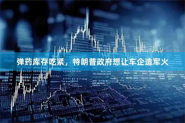 弹药库存吃紧，特朗普政府想让车企造军火
