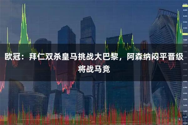 欧冠：拜仁双杀皇马挑战大巴黎，阿森纳闷平晋级将战马竞