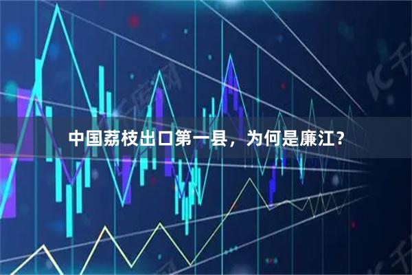中国荔枝出口第一县，为何是廉江？