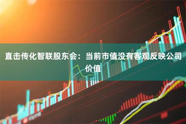 直击传化智联股东会：当前市值没有客观反映公司价值
