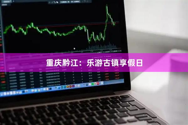 重庆黔江：乐游古镇享假日
