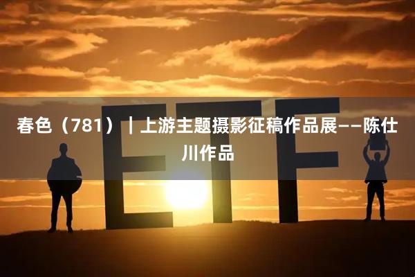 春色（781）｜上游主题摄影征稿作品展——陈仕川作品