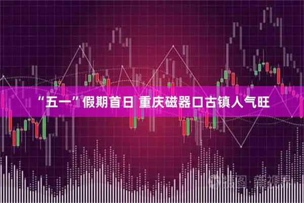 “五一”假期首日 重庆磁器口古镇人气旺