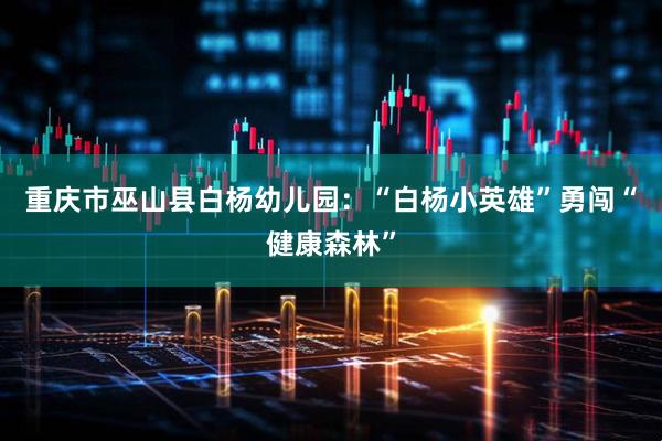 重庆市巫山县白杨幼儿园：“白杨小英雄”勇闯“健康森林”