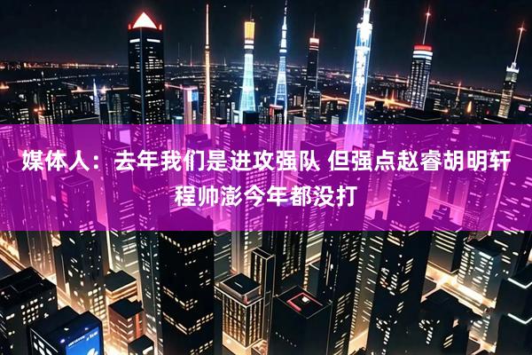 媒体人：去年我们是进攻强队 但强点赵睿胡明轩程帅澎今年都没打