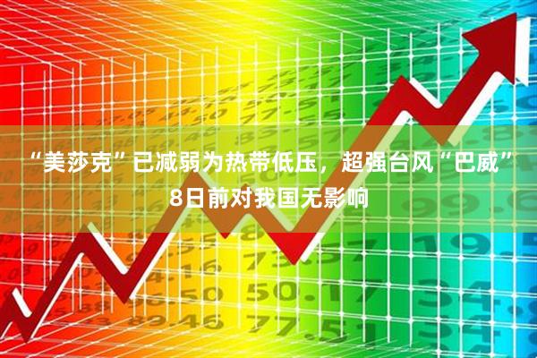 “美莎克”已减弱为热带低压,超强台风“巴威”8日前对我国无影响