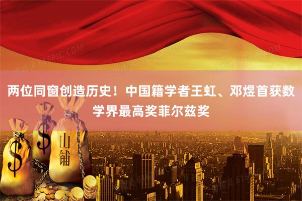 两位同窗创造历史！中国籍学者王虹、邓煜首获数学界最高奖菲尔兹奖