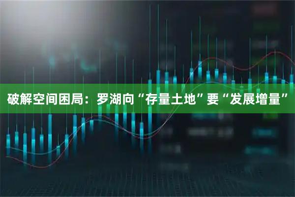 破解空间困局：罗湖向“存量土地”要“发展增量”