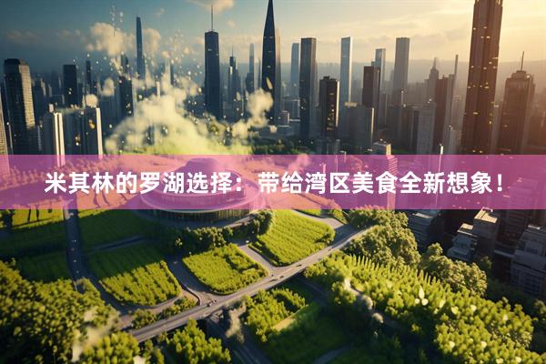米其林的罗湖选择：带给湾区美食全新想象！