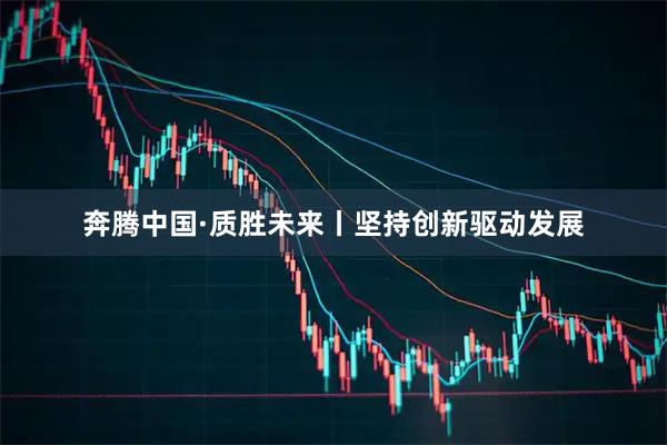 奔腾中国·质胜未来丨坚持创新驱动发展