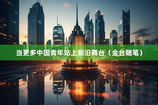 当更多中国青年站上前沿舞台（金台随笔）