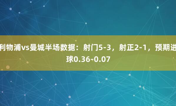 利物浦vs曼城半场数据：射门5-3，射正2-1，预期进球0.36-0.07