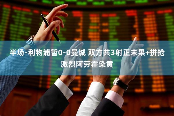 半场-利物浦暂0-0曼城 双方共3射正未果+拼抢激烈阿劳霍染黄